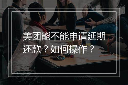 美团能不能申请延期还款？如何操作？