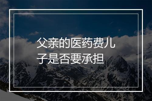 父亲的医药费儿子是否要承担