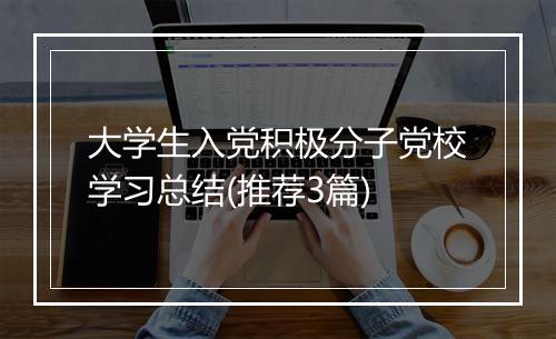 大学生入党积极分子党校学习总结(推荐3篇)