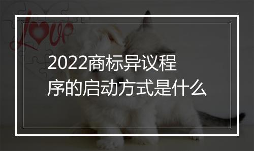 2022商标异议程序的启动方式是什么