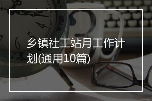 乡镇社工站月工作计划(通用10篇)