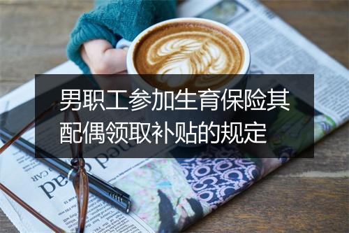 男职工参加生育保险其配偶领取补贴的规定