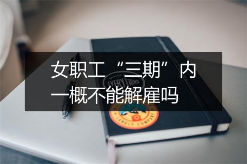 女职工“三期”内一概不能解雇吗