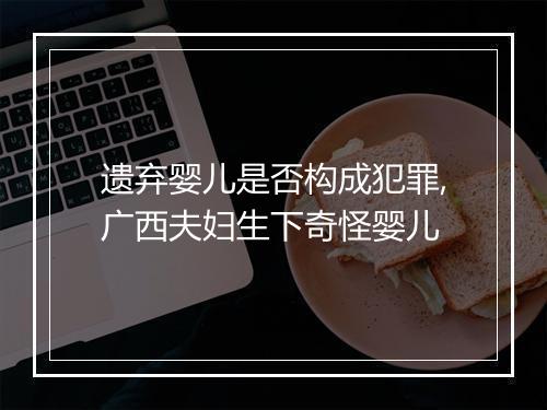 遗弃婴儿是否构成犯罪,广西夫妇生下奇怪婴儿