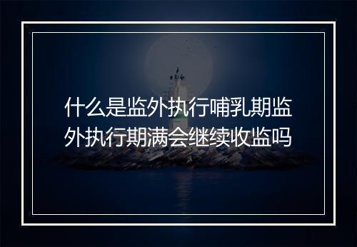 什么是监外执行哺乳期监外执行期满会继续收监吗
