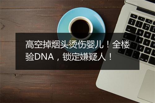 高空掉烟头烫伤婴儿！全楼验DNA，锁定嫌疑人！
