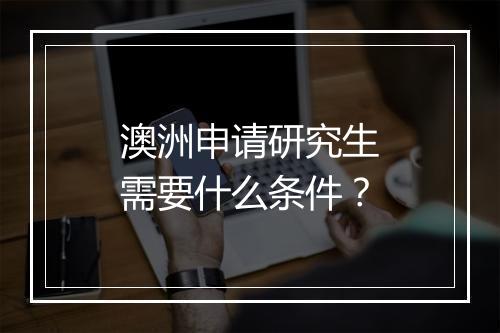 澳洲申请研究生需要什么条件？