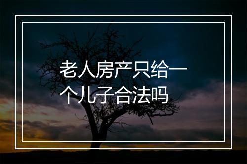 老人房产只给一个儿子合法吗