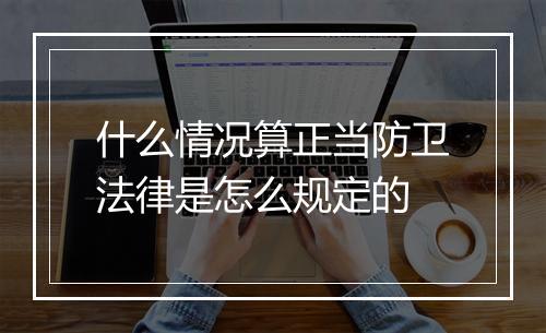 什么情况算正当防卫法律是怎么规定的