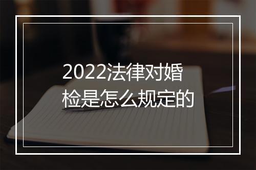 2022法律对婚检是怎么规定的