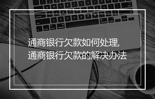 通商银行欠款如何处理,通商银行欠款的解决办法