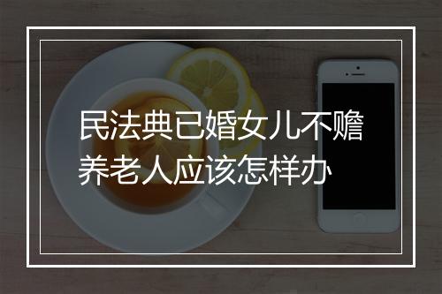 民法典已婚女儿不赡养老人应该怎样办