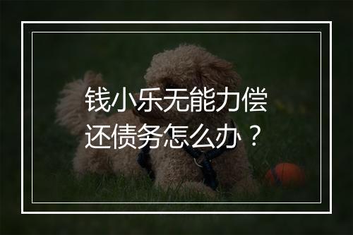 钱小乐无能力偿还债务怎么办？