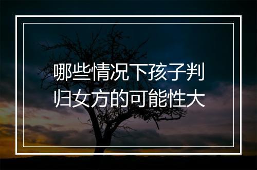 哪些情况下孩子判归女方的可能性大