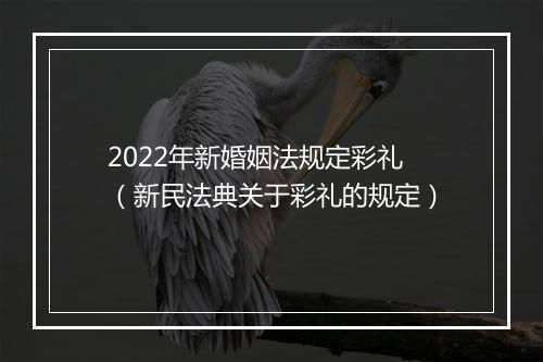 2022年新婚姻法规定彩礼（新民法典关于彩礼的规定）