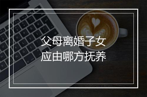 父母离婚子女应由哪方抚养