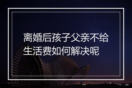 离婚后孩子父亲不给生活费如何解决呢
