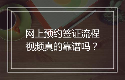 网上预约签证流程视频真的靠谱吗？