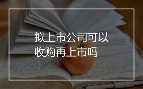 拟上市公司可以收购再上市吗