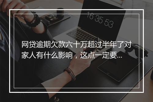 网贷逾期欠款六十万超过半年了对家人有什么影响，这点一定要注意