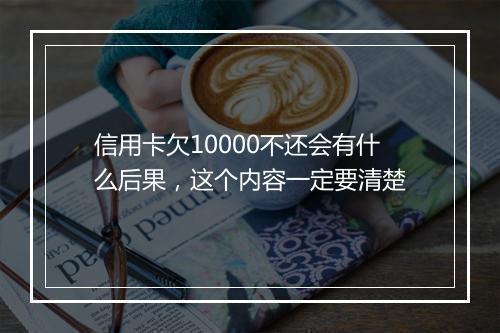 信用卡欠10000不还会有什么后果，这个内容一定要清楚