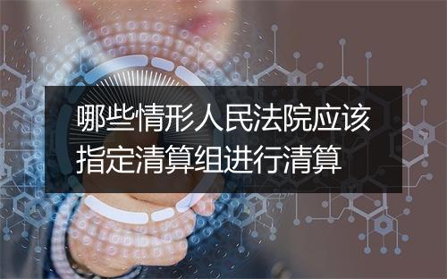 哪些情形人民法院应该指定清算组进行清算