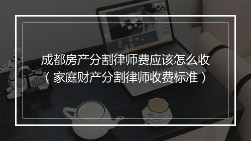 成都房产分割律师费应该怎么收（家庭财产分割律师收费标准）