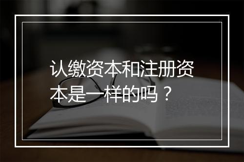 认缴资本和注册资本是一样的吗？