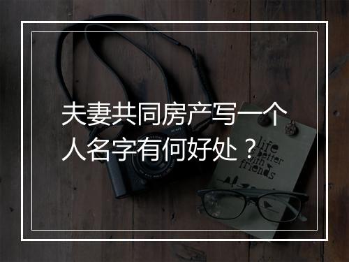 夫妻共同房产写一个人名字有何好处？
