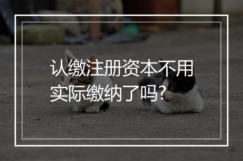 认缴注册资本不用实际缴纳了吗?