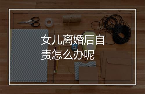 女儿离婚后自责怎么办呢
