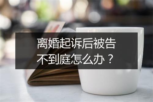离婚起诉后被告不到庭怎么办？