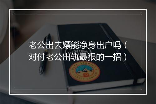 老公出去嫖能净身出户吗（对付老公出轨最狠的一招）