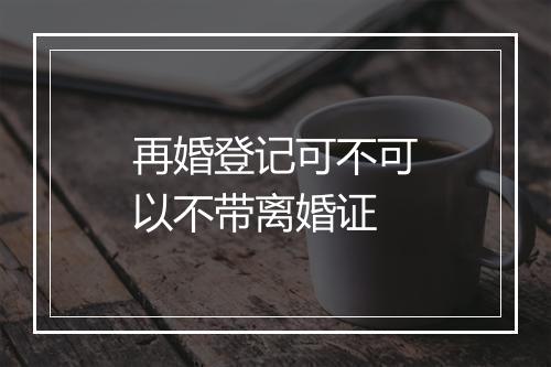 再婚登记可不可以不带离婚证