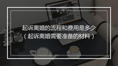 起诉离婚的流程和费用是多少（起诉离婚需要准备的材料）
