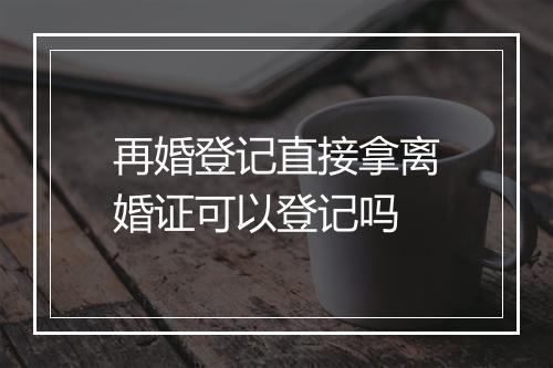 再婚登记直接拿离婚证可以登记吗
