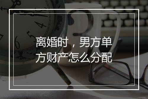 离婚时，男方单方财产怎么分配