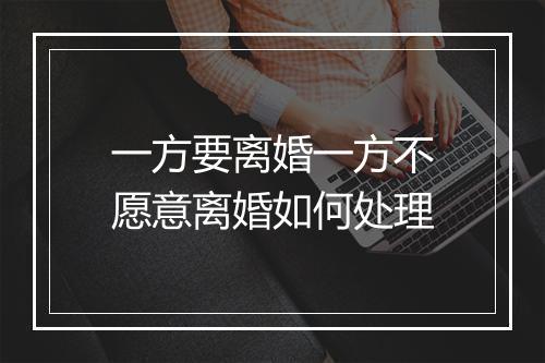 一方要离婚一方不愿意离婚如何处理