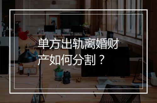单方出轨离婚财产如何分割？