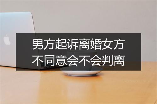 男方起诉离婚女方不同意会不会判离