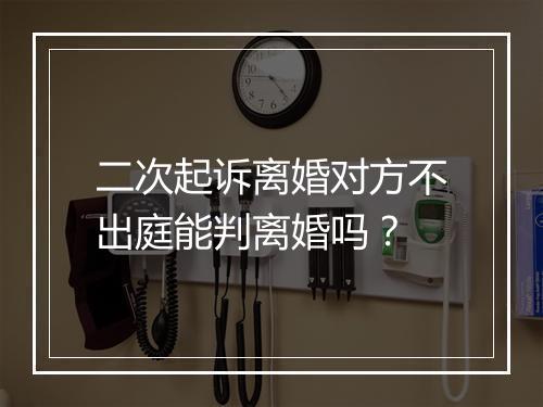 二次起诉离婚对方不出庭能判离婚吗？