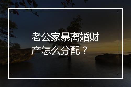 老公家暴离婚财产怎么分配？