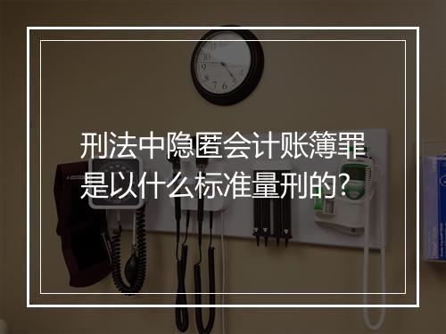 刑法中隐匿会计账簿罪是以什么标准量刑的?