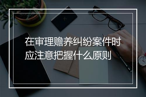 在审理赡养纠纷案件时应注意把握什么原则
