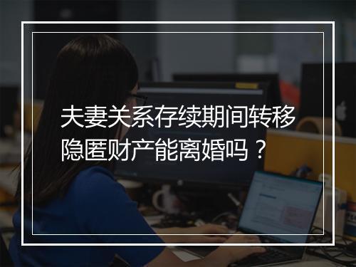 夫妻关系存续期间转移隐匿财产能离婚吗？