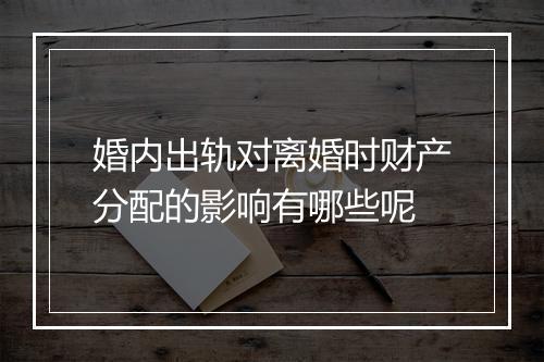 婚内出轨对离婚时财产分配的影响有哪些呢