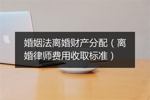 婚姻法离婚财产分配（离婚律师费用收取标准）