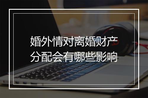 婚外情对离婚财产分配会有哪些影响