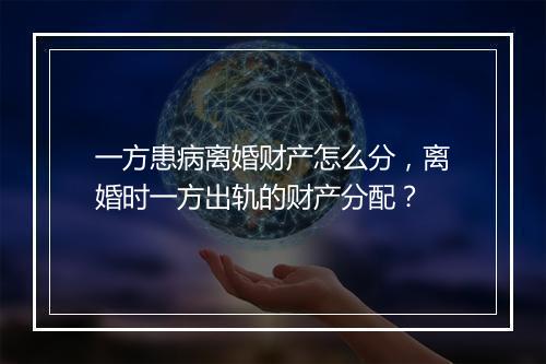 一方患病离婚财产怎么分，离婚时一方出轨的财产分配？