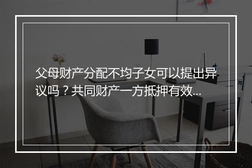 父母财产分配不均子女可以提出异议吗？共同财产一方抵押有效吗？
